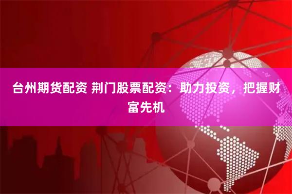 台州期货配资 荆门股票配资:助力投资,把握财富先机