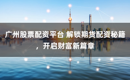 广州股票配资平台 解锁期货配资秘籍，开启财富新篇章