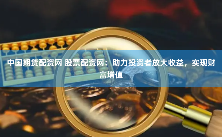 中国期货配资网 股票配资网：助力投资者放大收益，实现财富增值