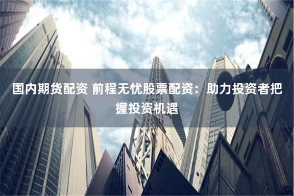 国内期货配资 前程无忧股票配资：助力投资者把握投资机遇