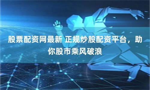 股票配资网最新 正规炒股配资平台，助你股市乘风破浪