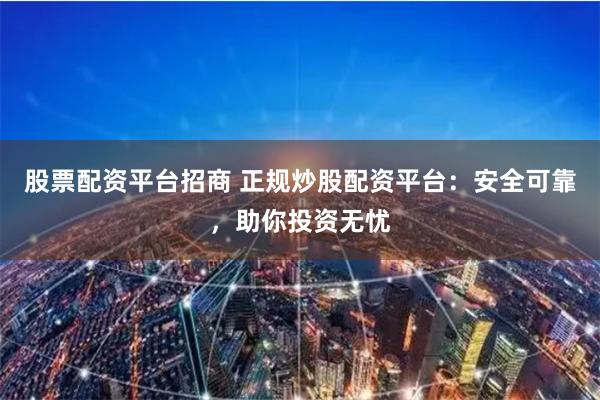 股票配资平台招商 正规炒股配资平台：安全可靠，助你投资无忧