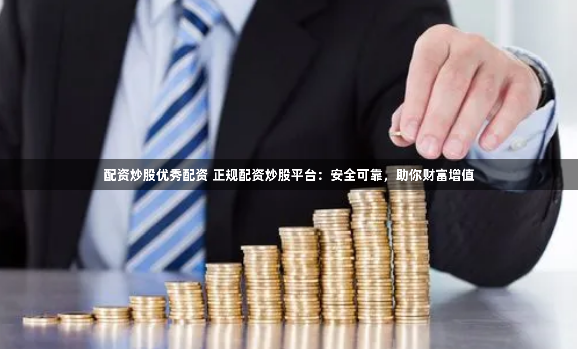 配资炒股优秀配资 正规配资炒股平台：安全可靠，助你财富增值