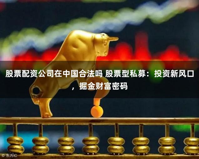 股票配资公司在中国合法吗 股票型私募：投资新风口，掘金财富密码