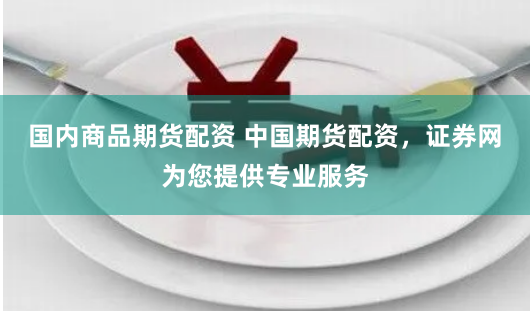 国内商品期货配资 中国期货配资，证券网为您提供专业服务