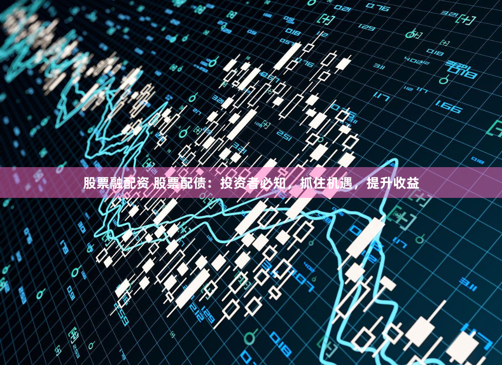 股票融配资 股票配债：投资者必知，抓住机遇，提升收益