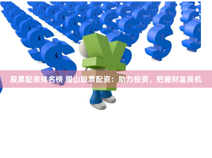 股票配资排名榜 眉山股票配资：助力投资，把握财富良机