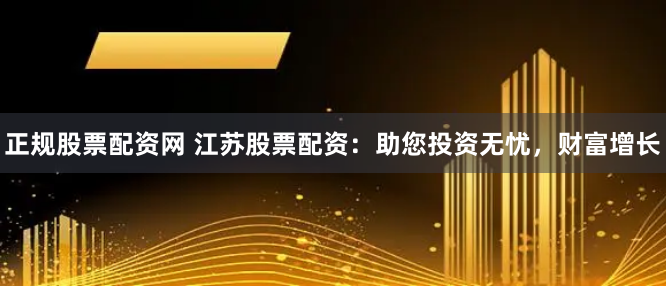 正规股票配资网 江苏股票配资：助您投资无忧，财富增长