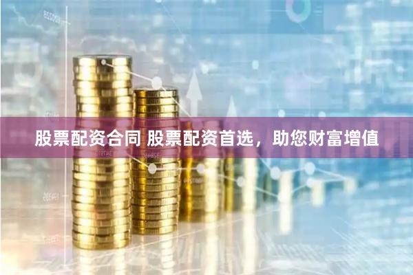 股票配资合同 股票配资首选，助您财富增值