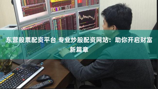 东营股票配资平台 专业炒股配资网站：助你开启财富新篇章
