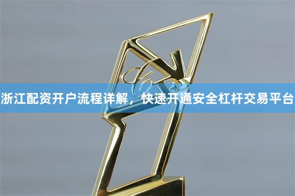 浙江配资开户流程详解，快速开通安全杠杆交易平台