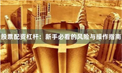 股票配资杠杆：新手必看的风险与操作指南