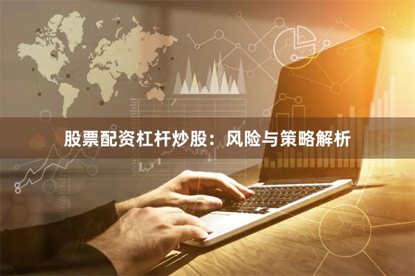 股票配资杠杆炒股：风险与策略解析