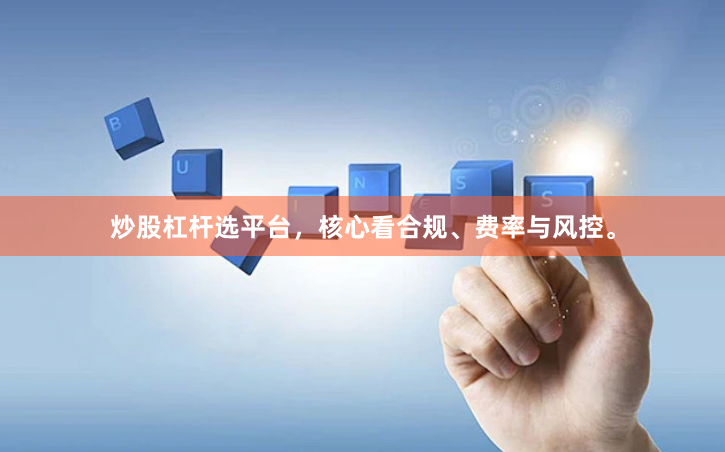 炒股杠杆选平台，核心看合规、费率与风控。