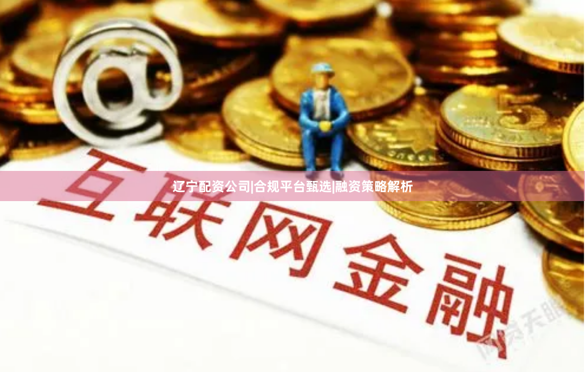 辽宁配资公司|合规平台甄选|融资策略解析