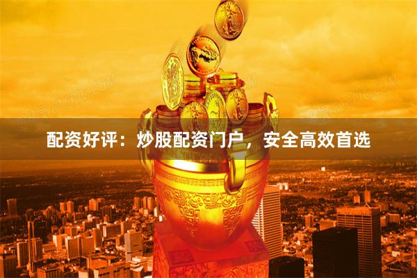 配资好评：炒股配资门户，安全高效首选