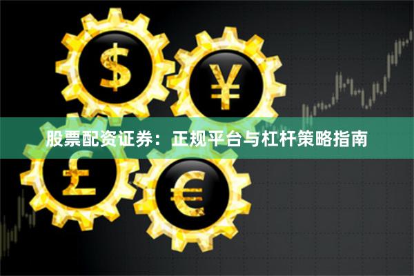 股票配资证券：正规平台与杠杆策略指南