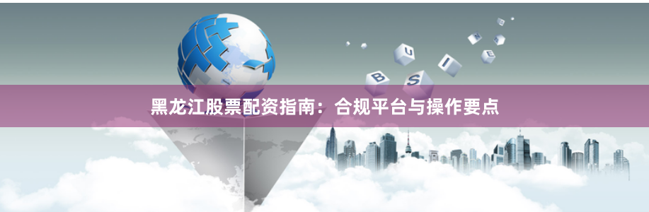 黑龙江股票配资指南：合规平台与操作要点