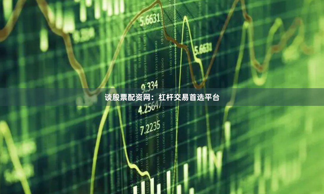 谈股票配资网：杠杆交易首选平台