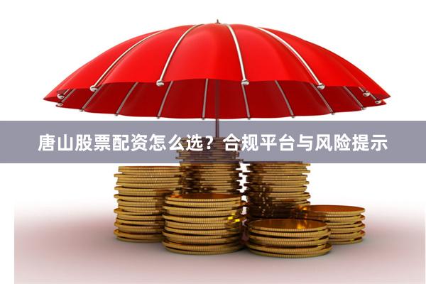 唐山股票配资怎么选？合规平台与风险提示