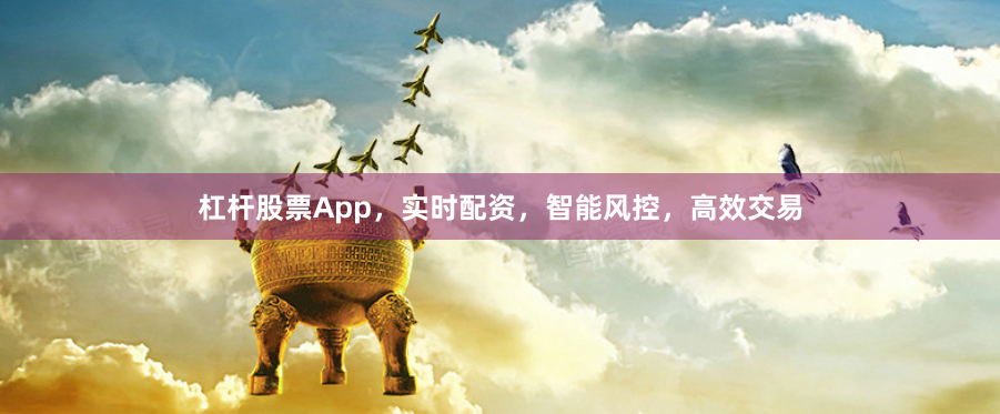 杠杆股票App，实时配资，智能风控，高效交易