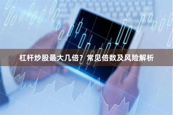 杠杆炒股最大几倍？常见倍数及风险解析