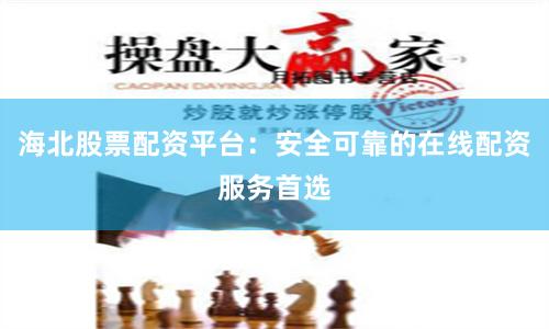 海北股票配资平台：安全可靠的在线配资服务首选