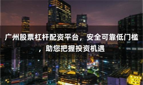 广州股票杠杆配资平台，安全可靠低门槛，助您把握投资机遇