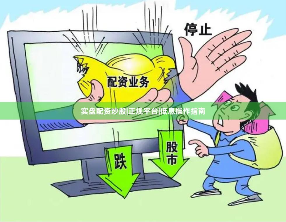 实盘配资炒股|正规平台|低息操作指南