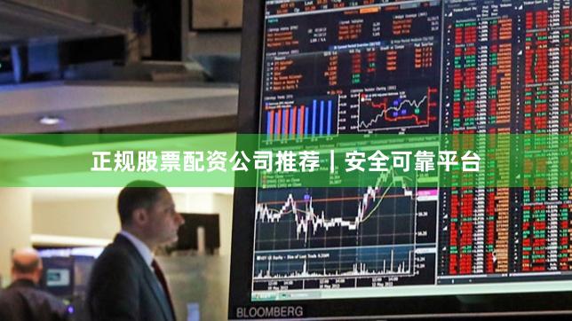 正规股票配资公司推荐｜安全可靠平台