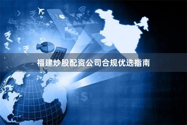 福建炒股配资公司合规优选指南