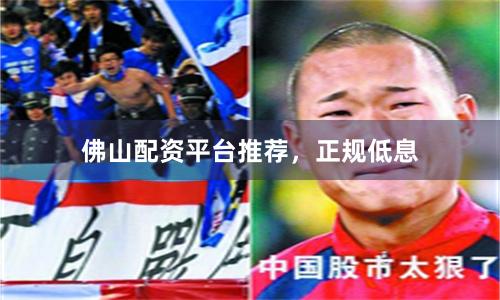佛山配资平台推荐，正规低息