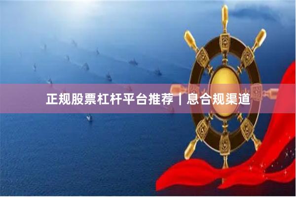正规股票杠杆平台推荐｜息合规渠道