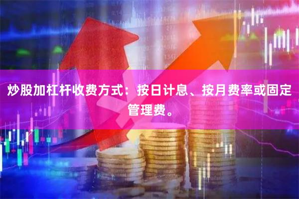 炒股加杠杆收费方式：按日计息、按月费率或固定管理费。