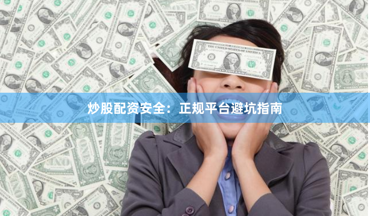 炒股配资安全：正规平台避坑指南