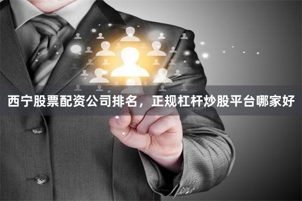 西宁股票配资公司排名，正规杠杆炒股平台哪家好