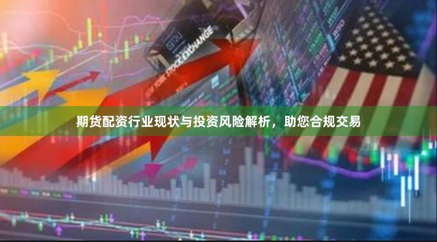 期货配资行业现状与投资风险解析，助您合规交易