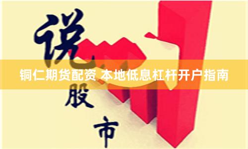 铜仁期货配资 本地低息杠杆开户指南