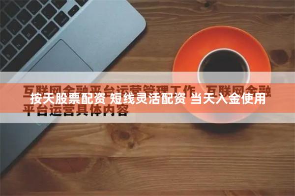 按天股票配资 短线灵活配资 当天入金使用