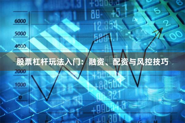 股票杠杆玩法入门：融资、配资与风控技巧