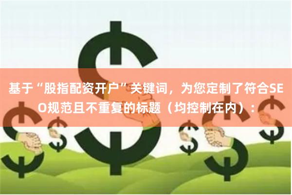 基于“股指配资开户”关键词，为您定制了符合SEO规范且不重复的标题（均控制在内）：