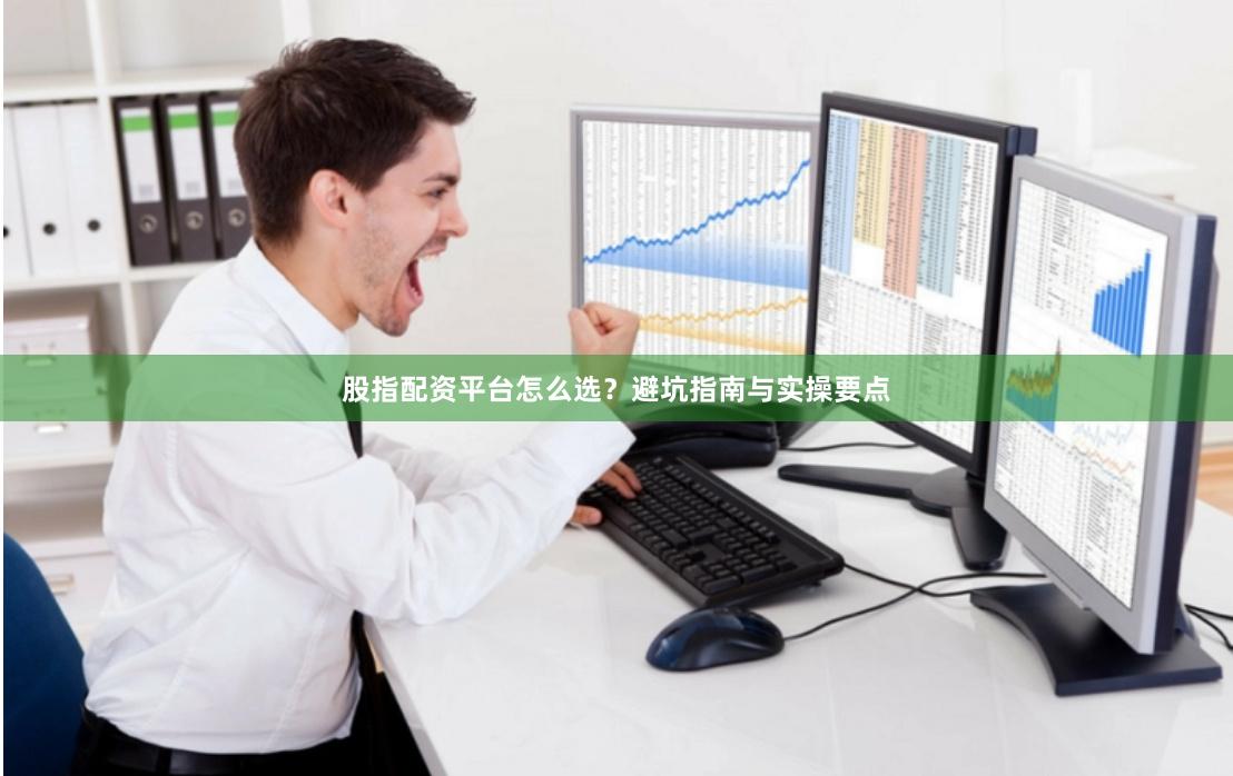 股指配资平台怎么选？避坑指南与实操要点
