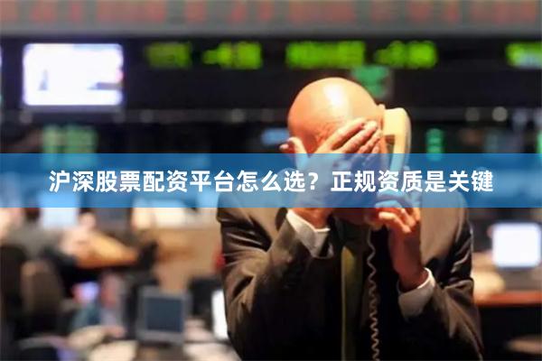 沪深股票配资平台怎么选？正规资质是关键