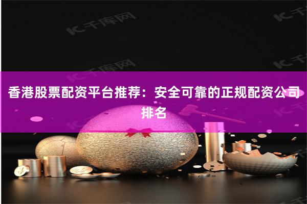 香港股票配资平台推荐：安全可靠的正规配资公司排名