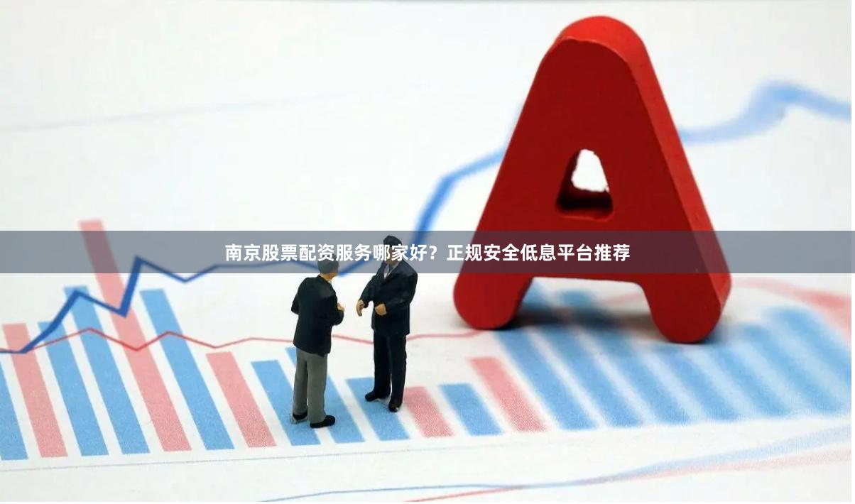 南京股票配资服务哪家好？正规安全低息平台推荐