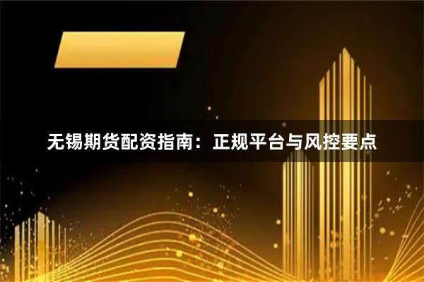 无锡期货配资指南：正规平台与风控要点